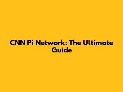 CNN Pi Network: The Ultimate Guide