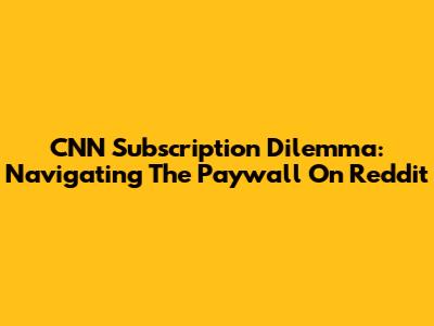 CNN Subscription Dilemma: Navigating The Paywall On Reddit
