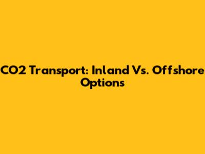 CO2 Transport: Inland Vs. Offshore Options