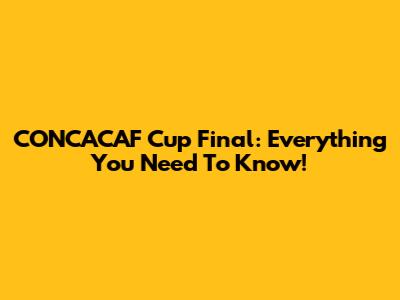 CONCACAF Cup Final: Everything You Need To Know!
