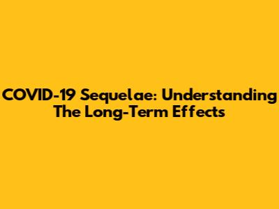 COVID-19 Sequelae: Understanding The Long-Term Effects