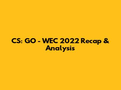 CS: GO - WEC 2022 Recap & Analysis
