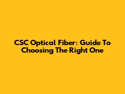 CSC Optical Fiber: Guide To Choosing The Right One