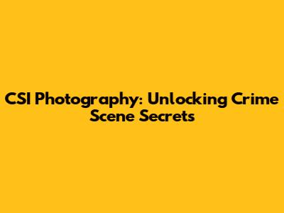 CSI Photography: Unlocking Crime Scene Secrets