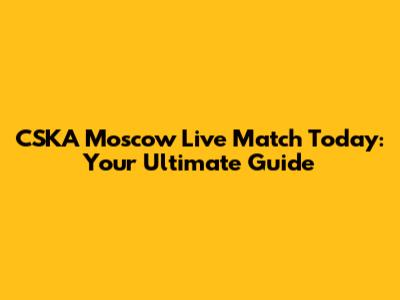 CSKA Moscow Live Match Today: Your Ultimate Guide