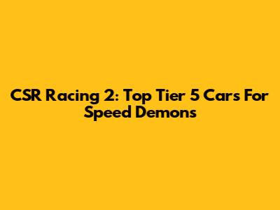 CSR Racing 2: Top Tier 5 Cars For Speed Demons