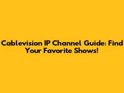 Cablevision IP Channel Guide: Find Your Favorite Shows!