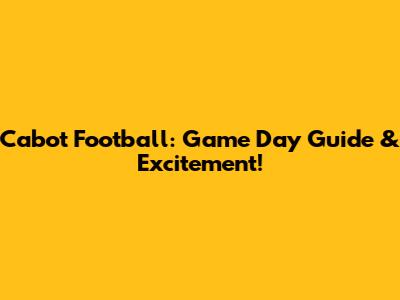 Cabot Football: Game Day Guide & Excitement!