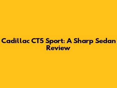 Cadillac CT5 Sport: A Sharp Sedan Review