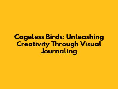 Cageless Birds: Unleashing Creativity Through Visual Journaling