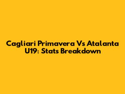 Cagliari Primavera Vs Atalanta U19: Stats Breakdown