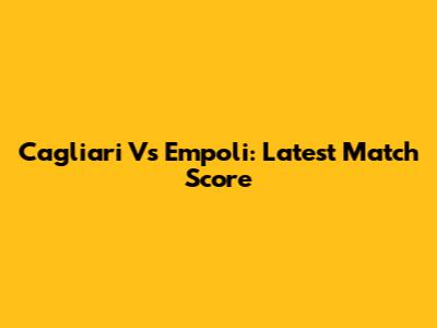Cagliari Vs Empoli: Latest Match Score