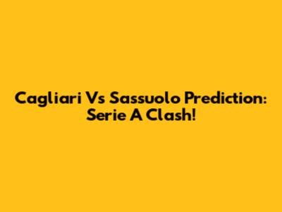 Cagliari Vs Sassuolo Prediction: Serie A Clash!