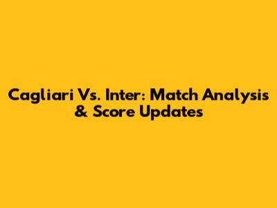 Cagliari Vs. Inter: Match Analysis & Score Updates