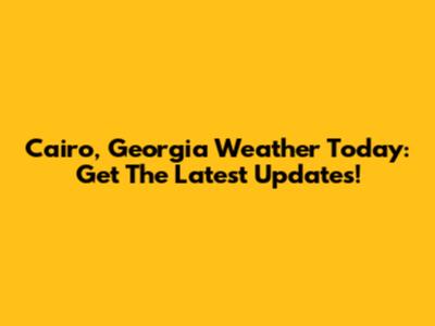 Cairo, Georgia Weather Today: Get The Latest Updates!