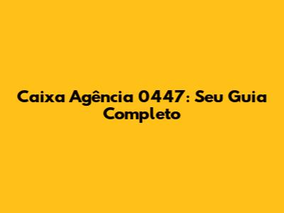 Caixa Agência 0447: Seu Guia Completo