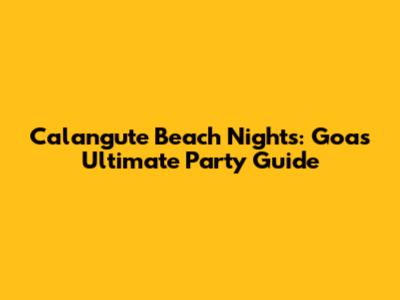 Calangute Beach Nights: Goa's Ultimate Party Guide