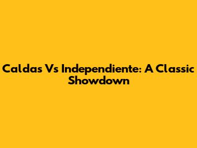 Caldas Vs Independiente: A Classic Showdown