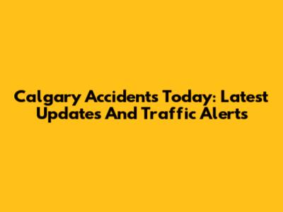 Calgary Accidents Today: Latest Updates And Traffic Alerts