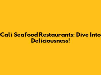 Cali Seafood Restaurants: Dive Into Deliciousness!