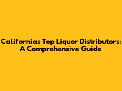California's Top Liquor Distributors: A Comprehensive Guide