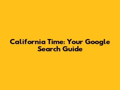 California Time: Your Google Search Guide