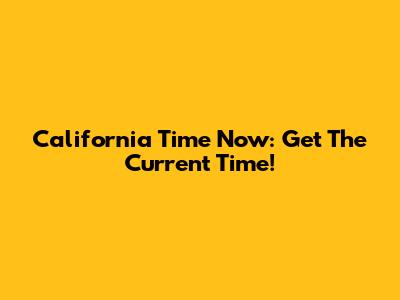 California Time Now: Get The Current Time!