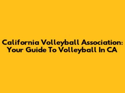 California Volleyball Association: Your Guide To Volleyball In CA