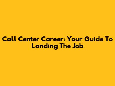 Call Center Career: Your Guide To Landing The Job