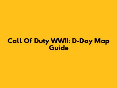 Call Of Duty WWII: D-Day Map Guide