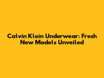 Calvin Klein Underwear: Fresh New Models Unveiled