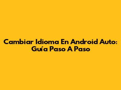 Cambiar Idioma En Android Auto: Guía Paso A Paso