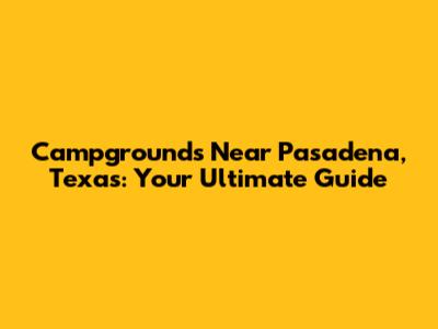 Campgrounds Near Pasadena, Texas: Your Ultimate Guide