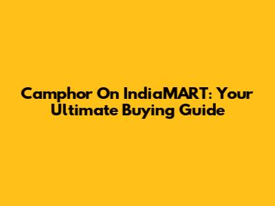 Camphor On IndiaMART: Your Ultimate Buying Guide