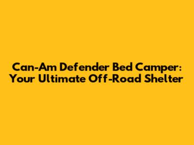 Can-Am Defender Bed Camper: Your Ultimate Off-Road Shelter