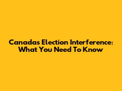Canada's Election Interference: What You Need To Know