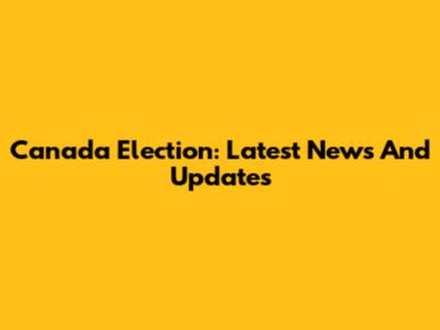Canada Election: Latest News And Updates