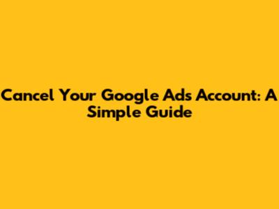 Cancel Your Google Ads Account: A Simple Guide