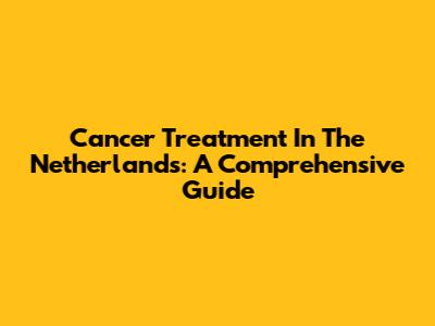 Cancer Treatment In The Netherlands: A Comprehensive Guide