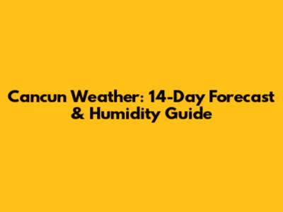 Cancun Weather: 14-Day Forecast & Humidity Guide