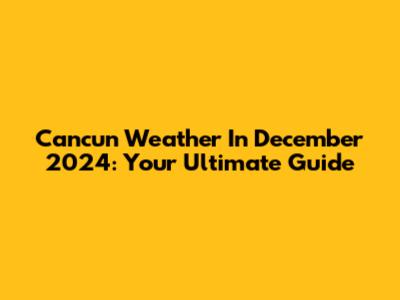 Cancun Weather In December 2024: Your Ultimate Guide