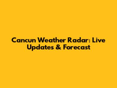 Cancun Weather Radar: Live Updates & Forecast