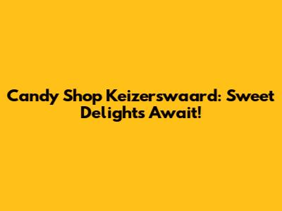 Candy Shop Keizerswaard: Sweet Delights Await!