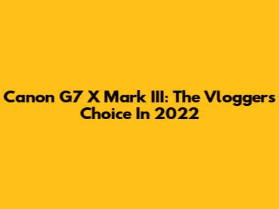 Canon G7 X Mark III: The Vlogger's Choice In 2022