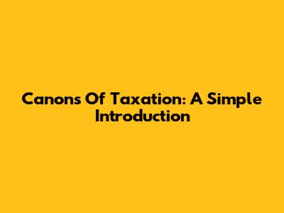 Canons Of Taxation: A Simple Introduction