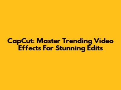 CapCut: Master Trending Video Effects For Stunning Edits