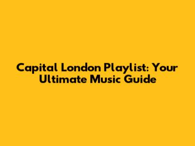 Capital London Playlist: Your Ultimate Music Guide