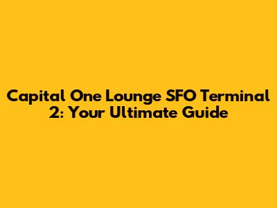 Capital One Lounge SFO Terminal 2: Your Ultimate Guide
