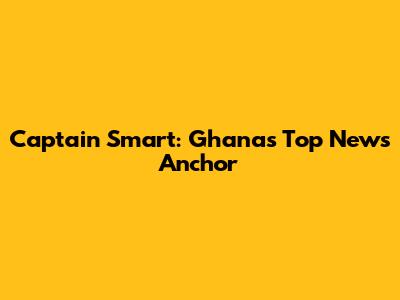 Captain Smart: Ghana's Top News Anchor