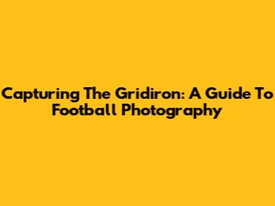 Capturing The Gridiron: A Guide To Football Photography